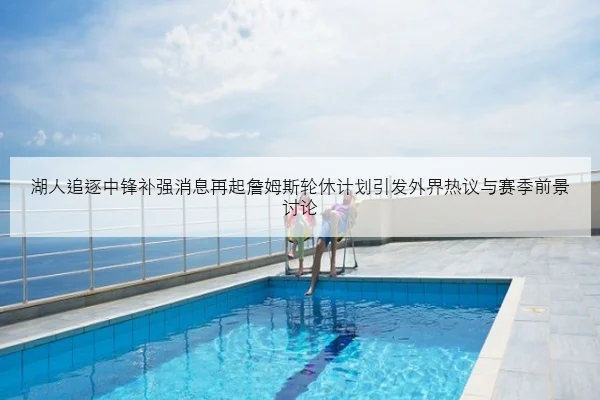 湖人追逐中锋补强消息再起詹姆斯轮休计划引发外界热议与赛季前景讨论